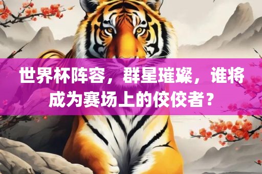 世界杯阵容，群星璀璨，谁将成为赛场上的佼佼者？
