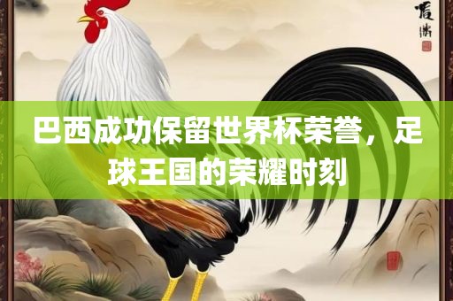 巴西成功保留世界杯荣誉，足球王国的荣耀时刻