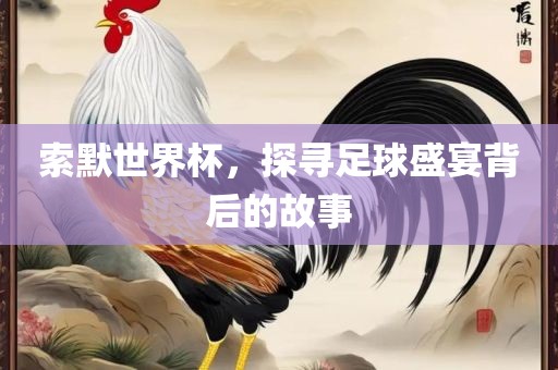 索默世界杯，探寻足球盛宴背后的故事