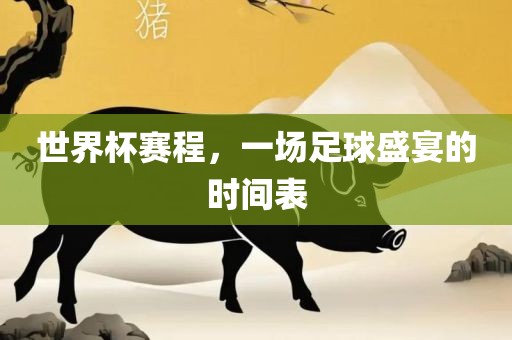 世界杯赛程，一场足球盛宴的时间表
