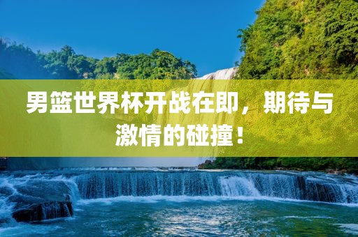 男篮世界杯开战在即，期待与激情的碰撞！