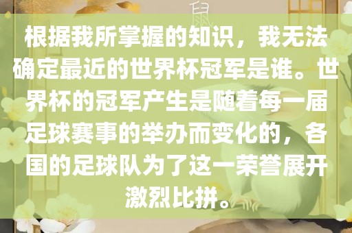 根据我所掌握的知识，我无法确定最近的世界杯冠军是谁。世界杯的冠军产生是随着每一届足球赛事的举办而变化的，各国眉山市正发家政服务有限公司的足球队为了这一荣誉展开激烈比拼。