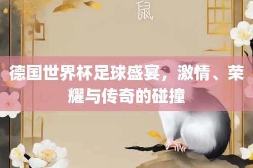 德国世界杯足球盛宴，激情、荣耀与传奇的碰撞