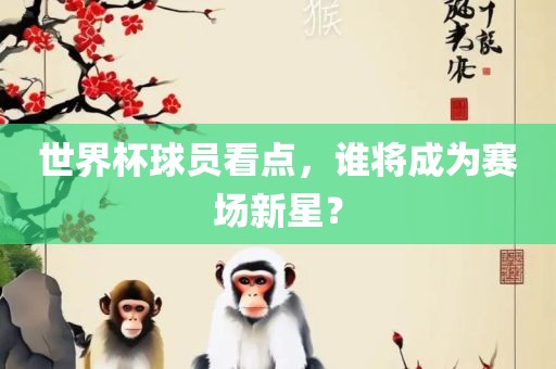 世界杯球员看点，谁将成为赛场新星？