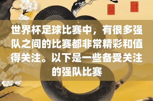世界杯足球比赛中，有很多强队之间的比赛都非常精彩和值得关注。以下是一些备受关注的强队比赛