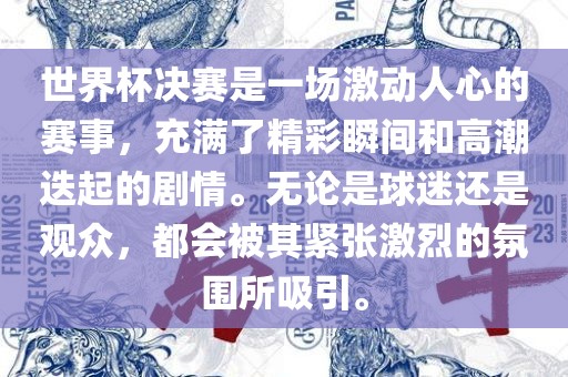 世界杯决赛是一场激动人心的赛事，充满了精彩瞬间和高潮迭起的剧情。无论是球迷还是观众，都会被其紧张激烈的氛围所吸引。