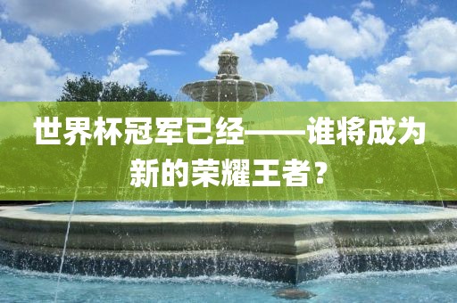世界杯冠军已经——谁将成为新的荣耀王者？