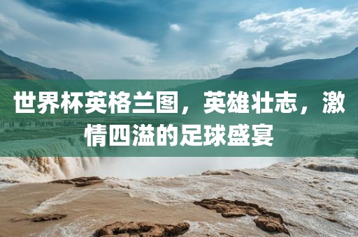 世界杯英格兰图，英雄壮志，激情四溢的足球盛宴