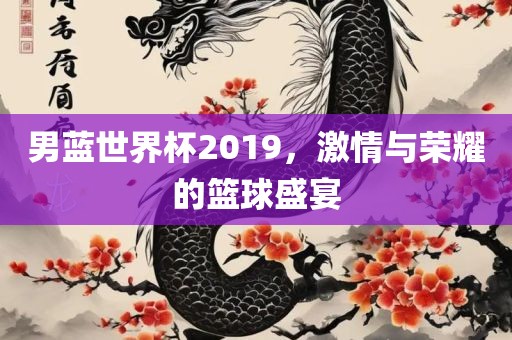 男蓝世界杯2019，激情与荣耀的篮球盛宴