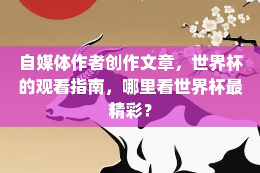 自媒体作者创作文章，世界杯的观看指南，哪里看世界杯最精彩？