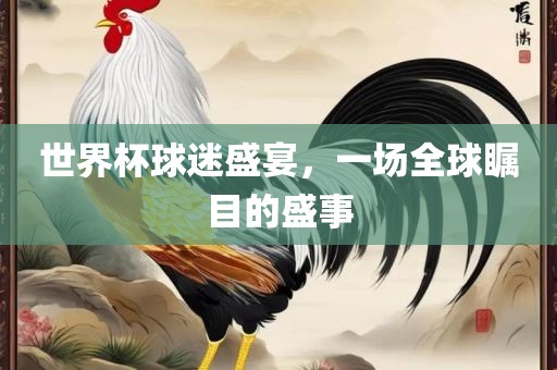 世界杯球迷盛宴，一场全球瞩目的盛事