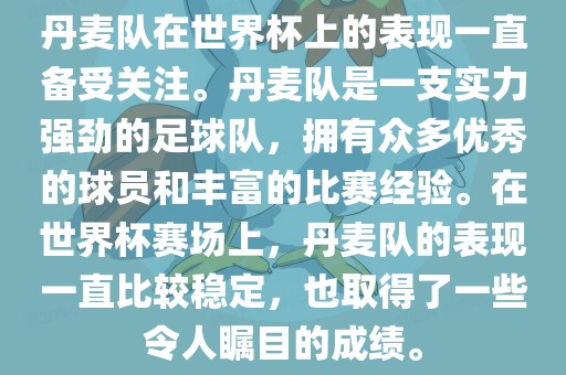 丹麦队在世界杯上的表现一直备受关注。丹麦队是一支实力强劲的足球队，拥有众多优秀的球员和丰富的比赛经验。在世界杯赛场上，丹麦队的表现一直比较稳定，也取得了一些令人瞩目的成绩。