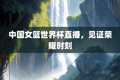 中国女篮世界杯直播，见证荣耀时刻