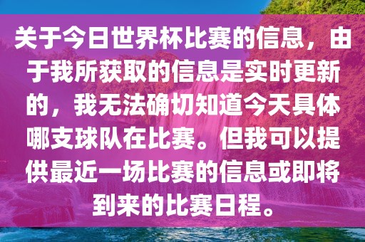 关于今日世界杯比赛的信息，由于我所获取的信息是实时更新的，我无法确切知道今天具体哪支球队在比赛。但我可以提供最近一场比赛的信息或即将到来的比赛日程。